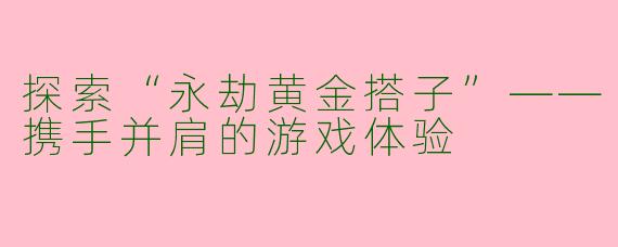 探索“永劫黄金搭子”——携手并肩的游戏体验