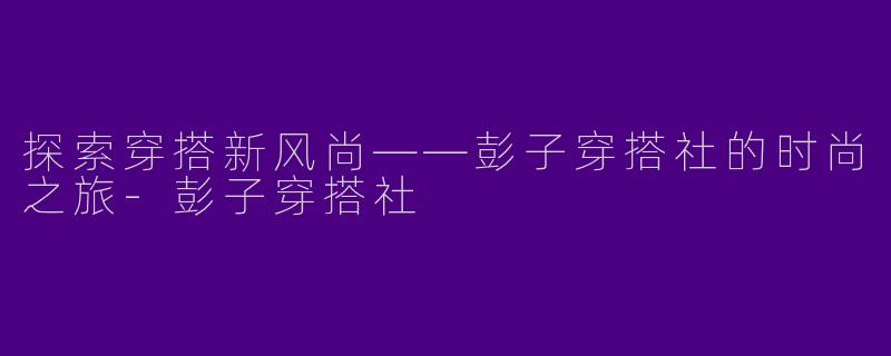 探索穿搭新风尚——彭子穿搭社的时尚之旅-彭子穿搭社