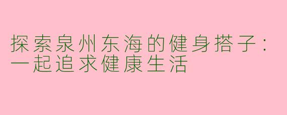 探索泉州东海的健身搭子：一起追求健康生活