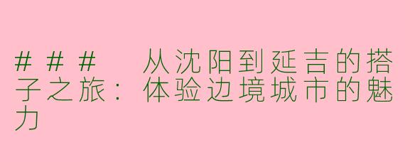 ### 从沈阳到延吉的搭子之旅：体验边境城市的魅力