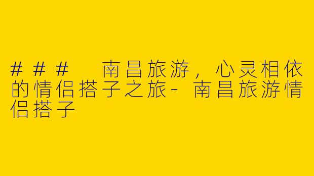 ### 南昌旅游，心灵相依的情侣搭子之旅-南昌旅游情侣搭子