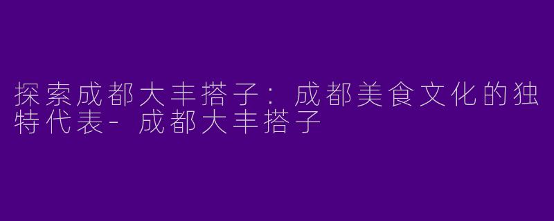 探索成都大丰搭子：成都美食文化的独特代表