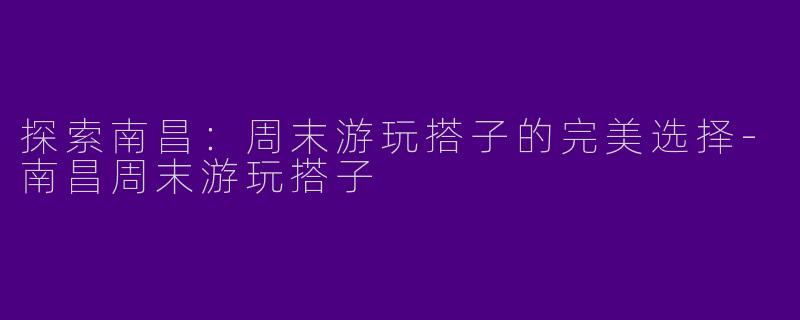 探索南昌:周末游玩搭子的完美选择