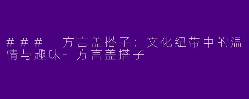 ### 方言盖搭子：文化纽带中的温情与趣味-方言盖搭子