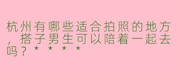 杭州有哪些适合拍照的地方,搭子男生可以陪着一起去吗?****