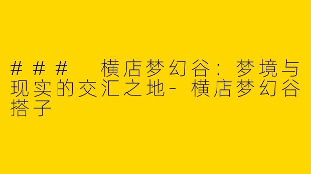 ### 横店梦幻谷：梦境与现实的交汇之地-横店梦幻谷搭子
