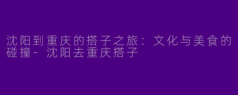 沈阳到重庆的搭子之旅：文化与美食的碰撞-沈阳去重庆搭子