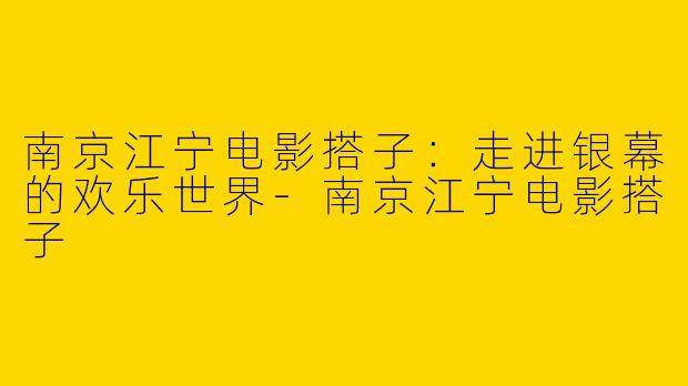 南京江宁电影搭子：走进银幕的欢乐世界-南京江宁电影搭子