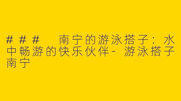### 南宁的游泳搭子：水中畅游的快乐伙伴