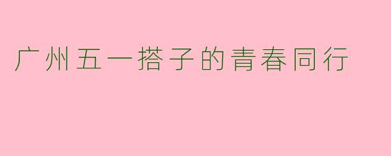 广州五一搭子的青春同行