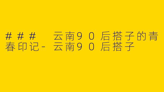 ### 云南90后搭子的青春印记-云南90后搭子