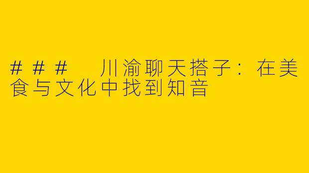 ### 川渝聊天搭子：在美食与文化中找到知音