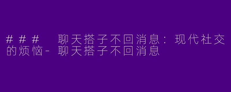 ### 聊天搭子不回消息：现代社交的烦恼-聊天搭子不回消息