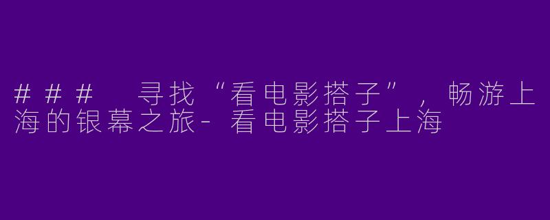 ### 寻找“看电影搭子”，畅游上海的银幕之旅-看电影搭子上海