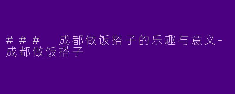 ### 成都做饭搭子的乐趣与意义