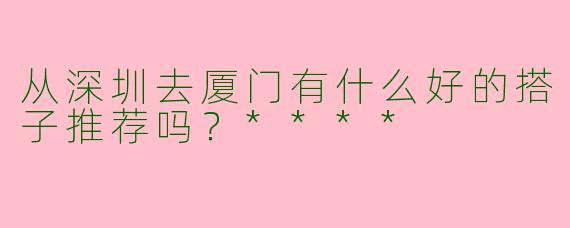 从深圳去厦门有什么好的搭子推荐吗？****