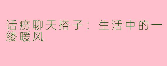 话痨聊天搭子:生活中的一缕暖风