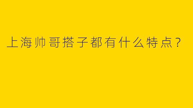 上海帅哥搭子都有什么特点？