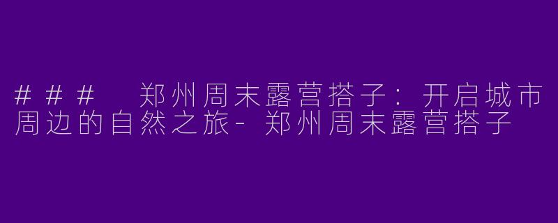 ### 郑州周末露营搭子：开启城市周边的自然之旅-郑州周末露营搭子