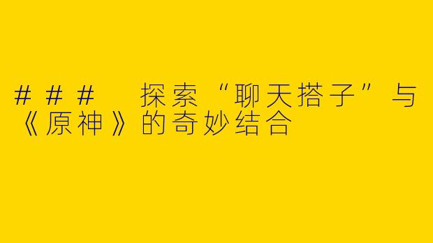 ### 探索“聊天搭子”与《原神》的奇妙结合