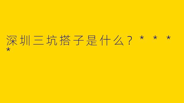 深圳三坑搭子是什么？****