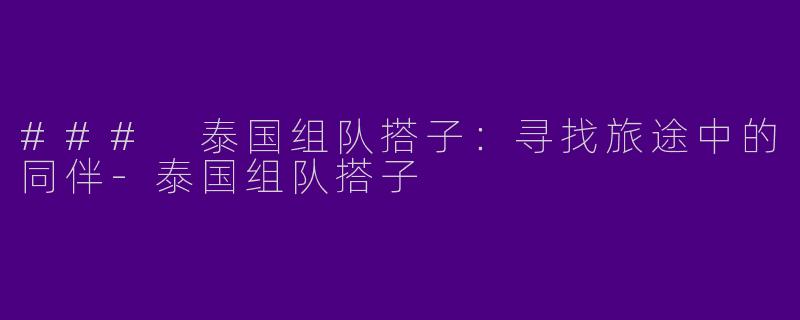 ### 泰国组队搭子：寻找旅途中的同伴-泰国组队搭子