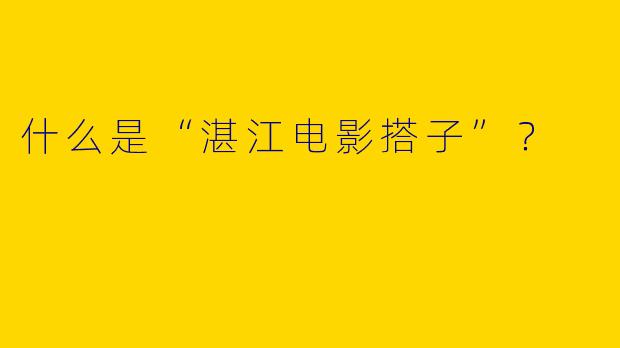 什么是“湛江电影搭子”?