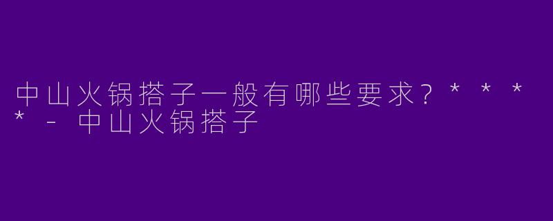 中山火锅搭子一般有哪些要求？****