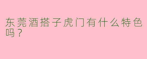 东莞酒搭子虎门有什么特色吗？