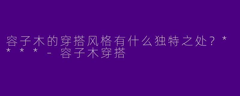 容子木的穿搭风格有什么独特之处?****