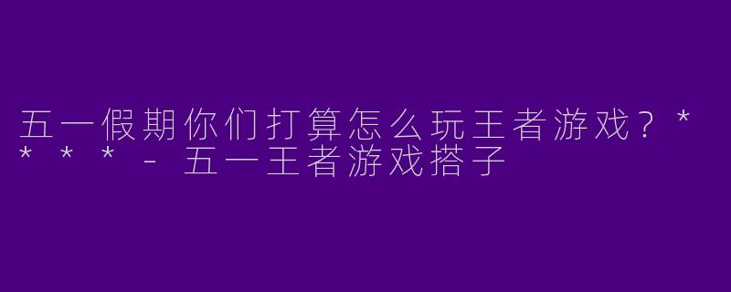 五一假期你们打算怎么玩王者游戏？****