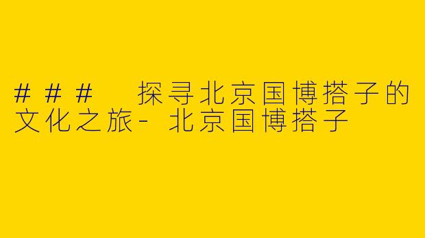 ### 探寻北京国博搭子的文化之旅