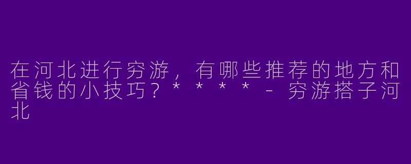 在河北进行穷游，有哪些推荐的地方和省钱的小技巧？****