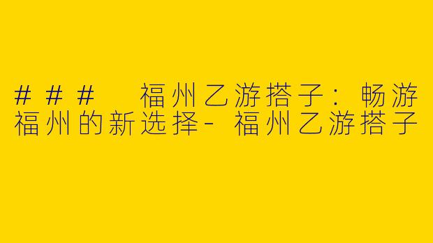 ### 福州乙游搭子：畅游福州的新选择