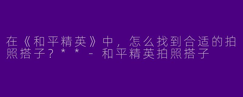 在《和平精英》中，怎么找到合适的拍照搭子？**