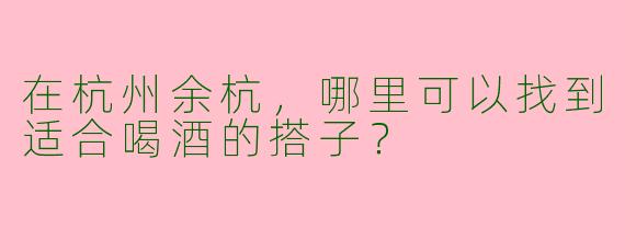 在杭州余杭,哪里可以找到适合喝酒的搭子?