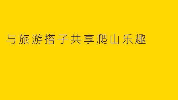 与旅游搭子共享爬山乐趣