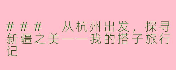 ### 从杭州出发，探寻新疆之美——我的搭子旅行记