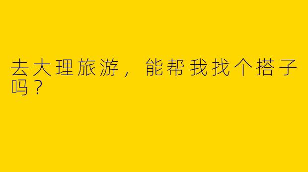 去大理旅游,能帮我找个搭子吗?