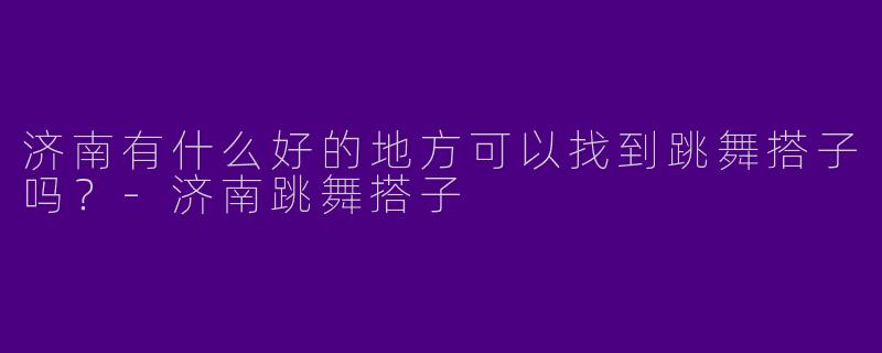 济南有什么好的地方可以找到跳舞搭子吗?