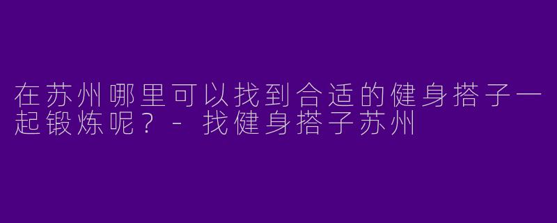 在苏州哪里可以找到合适的健身搭子一起锻炼呢?