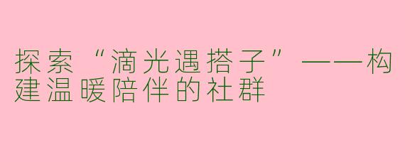 探索“滴光遇搭子”——构建温暖陪伴的社群