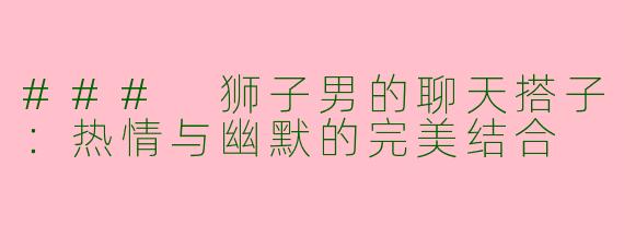 ### 狮子男的聊天搭子：热情与幽默的完美结合