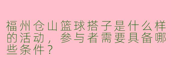 福州仓山篮球搭子是什么样的活动,参与者需要具备哪些条件?