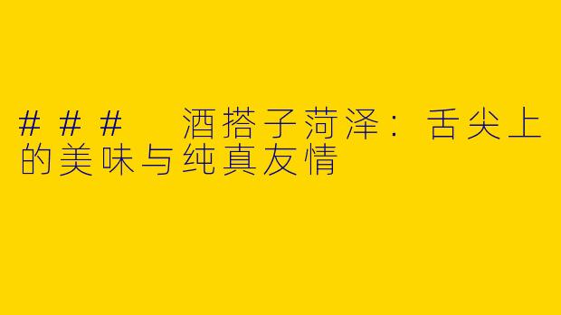 ### 酒搭子菏泽：舌尖上的美味与纯真友情