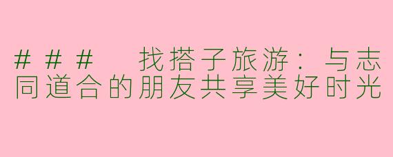 ### 找搭子旅游：与志同道合的朋友共享美好时光