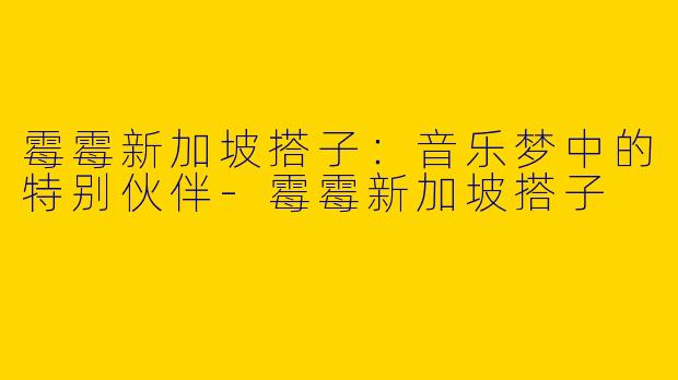 霉霉新加坡搭子：音乐梦中的特别伙伴-霉霉新加坡搭子