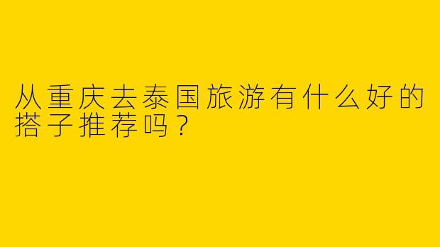 从重庆去泰国旅游有什么好的搭子推荐吗?
