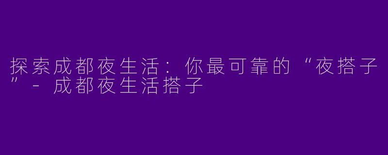 探索成都夜生活：你最可靠的“夜搭子”-成都夜生活搭子