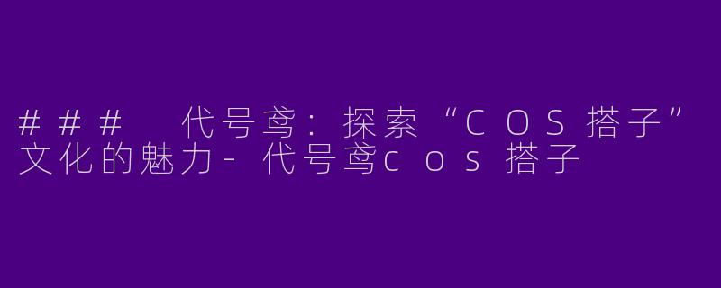 ### 代号鸢:探索“COS搭子”文化的魅力